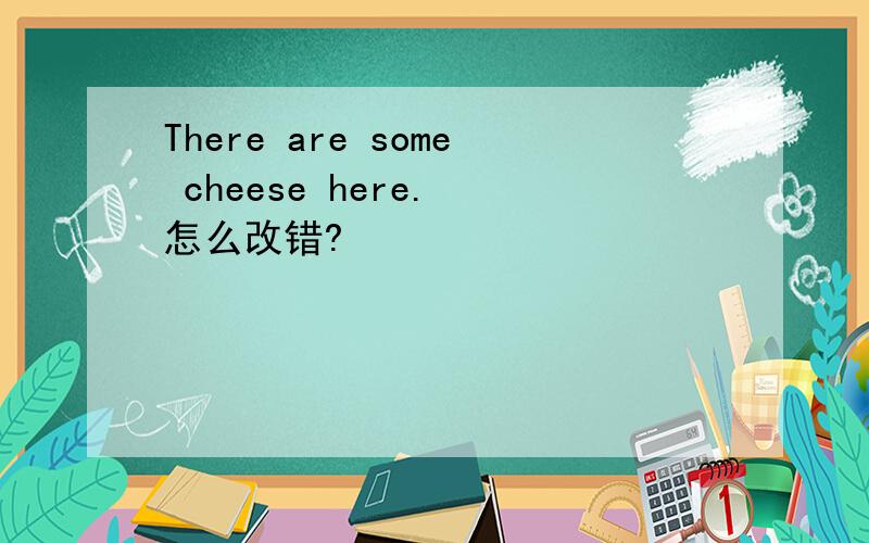 There are some cheese here. 怎么改错?