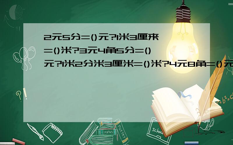 2元5分=()元?1米3厘来=()米?3元4角5分=()元?1米2分米3厘米=()米?4元8角=()元?