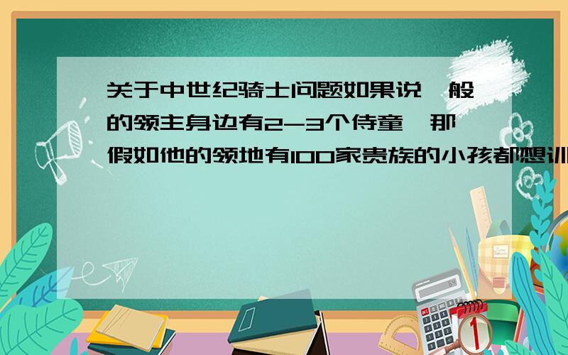 关于中世纪骑士问题如果说一般的领主身边有2-3个侍童,那假如他的领地有100家贵族的小孩都想训练成为骑士,那咋整?他就收100个侍童?还是说他就要2-3个,然后剩下的小孩也可以去给别的骑士