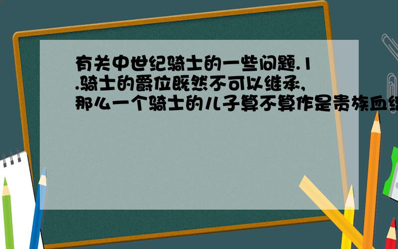 有关中世纪骑士的一些问题.1.骑士的爵位既然不可以继承,那么一个骑士的儿子算不算作是贵族血统?如果是,他有没有资格接受贵族的骑士训练?如不不是,那么他的身份是什么?2.骑士向谁效忠