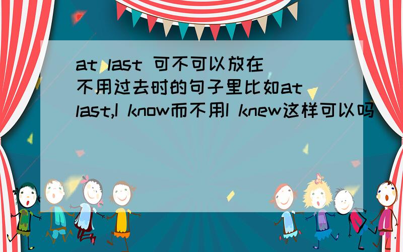 at last 可不可以放在不用过去时的句子里比如at last,I know而不用I knew这样可以吗