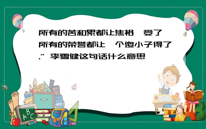 所有的苦和累都让焦裕禄受了,所有的荣誉都让—个傻小子得了.” 李雪健这句话什么意思