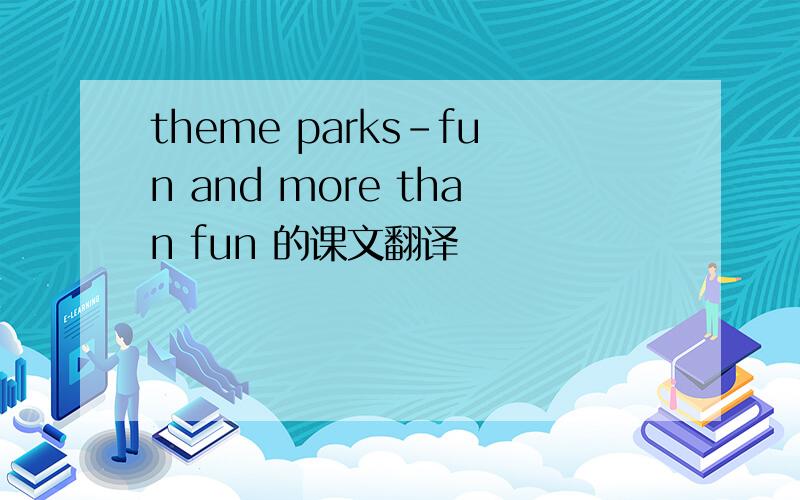 theme parks-fun and more than fun 的课文翻译