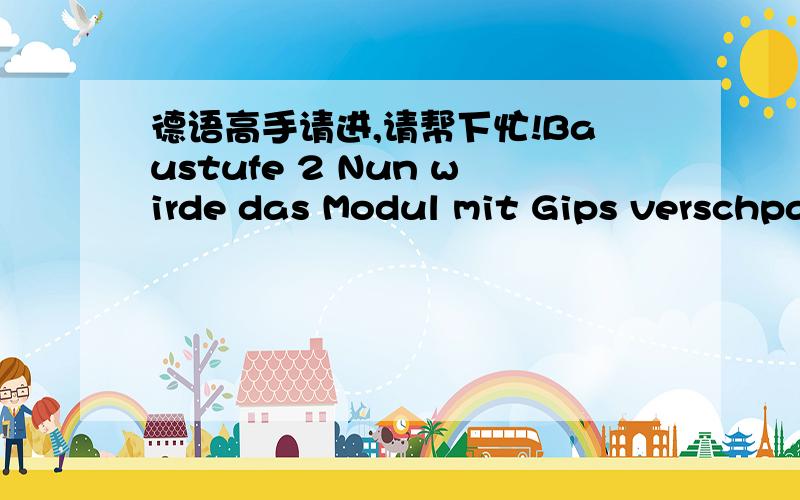 德语高手请进,请帮下忙!Baustufe 2 Nun wirde das Modul mit Gips verschpachtelt.Wenn der Gips trocken ist,sollte man ein paar Probe runden drehen,um zu sehen,ob das Auto auch die Hindernisse und Steigungen einiger- ma遝n bew鋖tigt.Wenn nicht