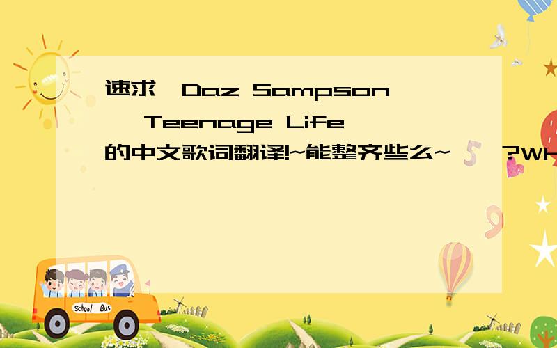 速求《Daz Sampson》 Teenage Life的中文歌词翻译!~能整齐些么~``?What did you learn at school today ? That's what the teachers used to say But they don't know Don't understand, do they ? Why do they always give advice ? Saying 