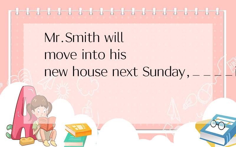 Mr.Smith will move into his new house next Sunday,____it will be completely finished.A.on that time B.by which time C.on whin D.by the time应该选哪个呢,为什么?这是个什么句子?那按下 水道的小鱼 的说法,不是应该选C了吗,o