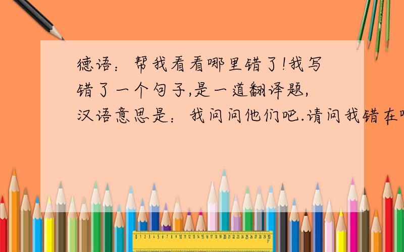 德语：帮我看看哪里错了!我写错了一个句子,是一道翻译题,汉语意思是：我问问他们吧.请问我错在哪里,句子是：Ich frage sie doch.那个 doch 不是小品词吗？不是表示舒缓语气吗？