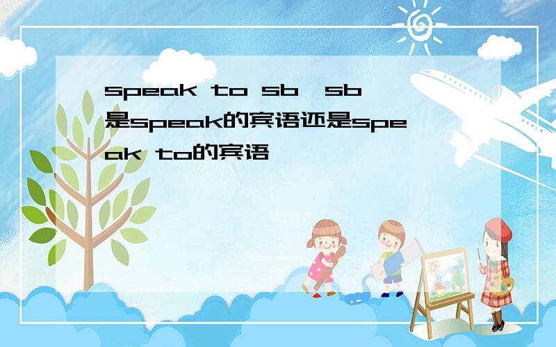 speak to sb,sb是speak的宾语还是speak to的宾语