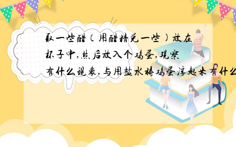 取一些醋（用醋精兑一些)放在杯子中,然后放入个鸡蛋,观察有什么现象,与用盐水将鸡蛋浮起来有什么不同.