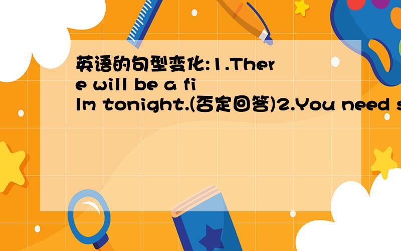 英语的句型变化:1.There will be a film tonight.(否定回答)2.You need some water.(一般疑问句)3.He goes to bed at nine.(goes to bed)(就括号部分提问)