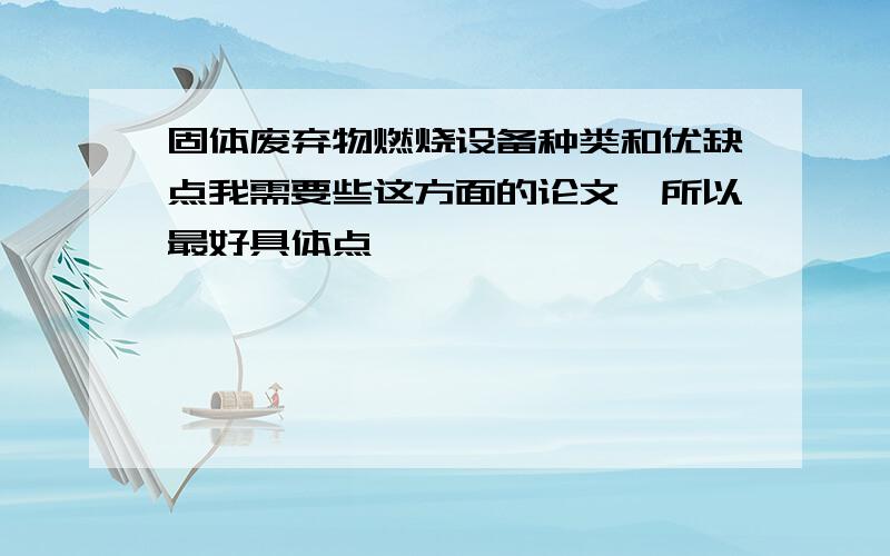 固体废弃物燃烧设备种类和优缺点我需要些这方面的论文,所以最好具体点,