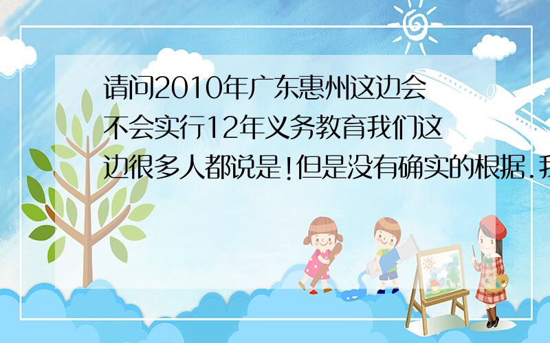 请问2010年广东惠州这边会不会实行12年义务教育我们这边很多人都说是!但是没有确实的根据.我想问清楚.