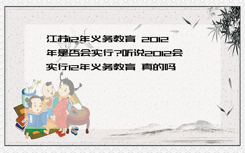 江苏12年义务教育 2012年是否会实行?听说2012会实行12年义务教育 真的吗