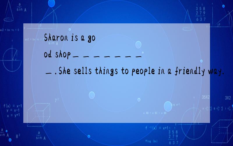 Sharon is a good shop________.She sells things to people in a friendly way.