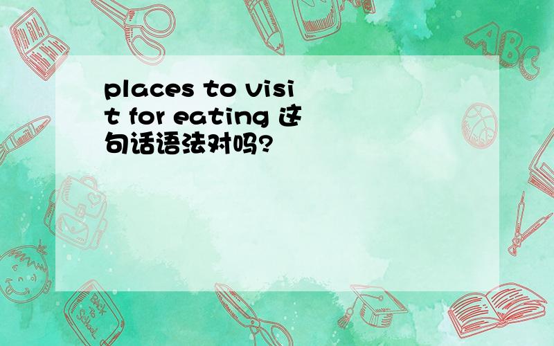 places to visit for eating 这句话语法对吗?