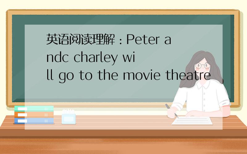 英语阅读理解：Peter andc charley will go to the movie theatre