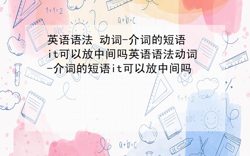 英语语法 动词-介词的短语 it可以放中间吗英语语法动词-介词的短语it可以放中间吗