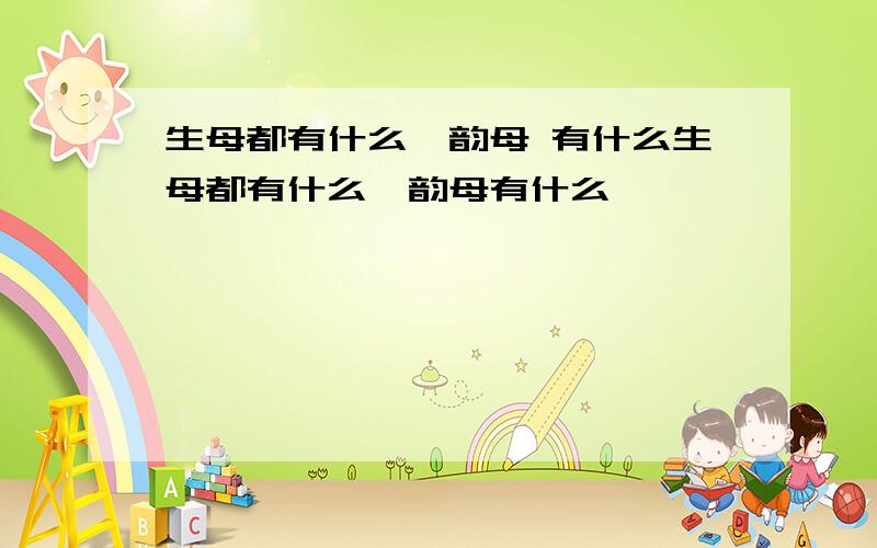 生母都有什么,韵母 有什么生母都有什么,韵母有什么