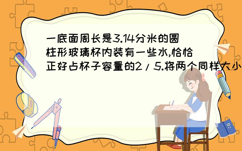 一底面周长是3.14分米的圆柱形玻璃杯内装有一些水,恰恰正好占杯子容量的2/5.将两个同样大小的鸡蛋放入杯中,浸没在水里,这时水面上升8.2厘米,刚好与杯口齐平.求一个鸡蛋的体积和杯子的容