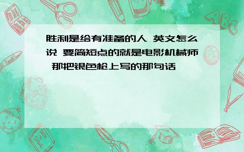 胜利是给有准备的人 英文怎么说 要简短点的就是电影机械师 那把银色枪上写的那句话