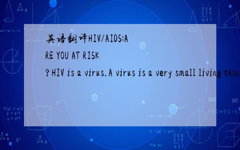 英语翻译HIV/AIDS:ARE YOU AT RISK?HIV is a virus.A virus is a very small living thing that causes disease.There are many different viruses,for example,the flu virus or the SARS virus.HIV weakens a person's immune system; that is,the part of the bo