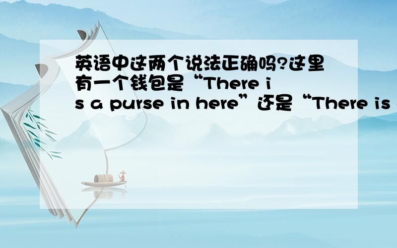 英语中这两个说法正确吗?这里有一个钱包是“There is a purse in here”还是“There is a purse here”还是两者都可以?