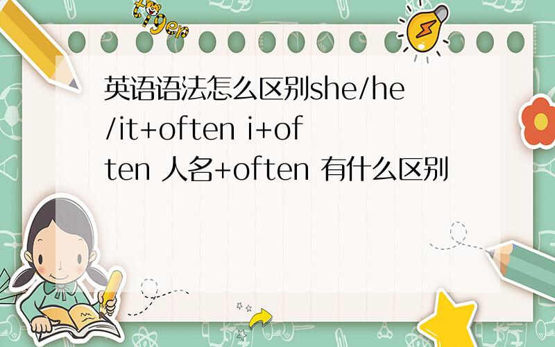 英语语法怎么区别she/he/it+often i+often 人名+often 有什么区别