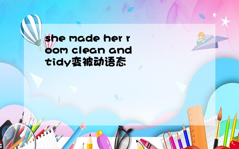 she made her room clean and tidy变被动语态