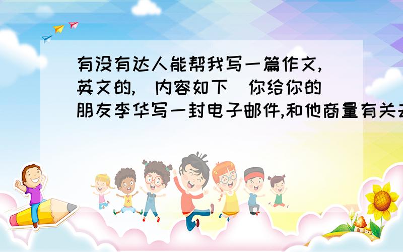 有没有达人能帮我写一篇作文,英文的,（内容如下）你给你的朋友李华写一封电子邮件,和他商量有关去某地旅游的事情.1.告诉他你已经订了机票和酒店,并简单的介绍酒店房间的情况2.情他买