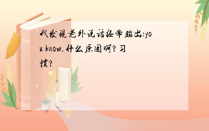 我发现老外说话经常蹦出：you know.什么原因啊?习惯?