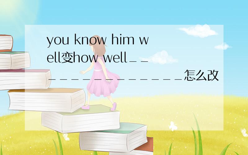 you know him well变how well______________怎么改