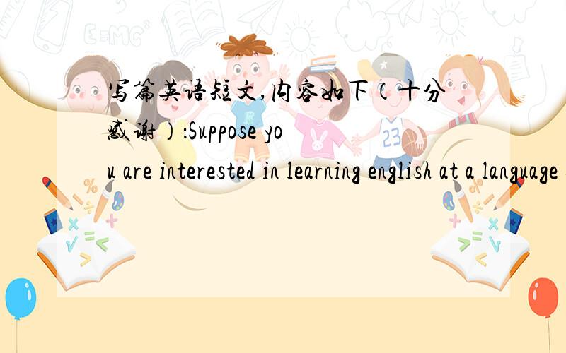 写篇英语短文,内容如下（十分感谢）：Suppose you are interested in learning english at a language school in Australia and you have searched the Internet and found that the English Teaching Center in the Univresity of Sydney offers your