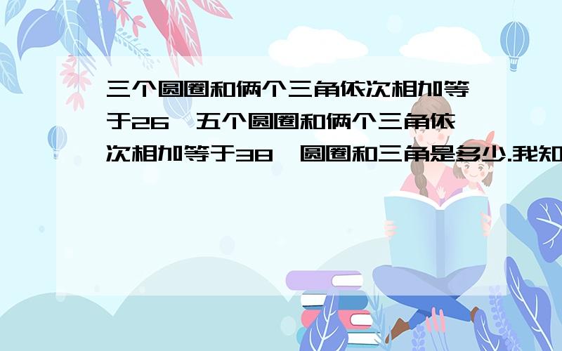 三个圆圈和俩个三角依次相加等于26,五个圆圈和俩个三角依次相加等于38,圆圈和三角是多少.我知道圆圈是6三角是4,窍门?