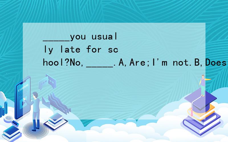 _____you usually late for school?No,_____.A,Are;I'm not.B,Does;not.C,Do;I am.D,Are;I aren't