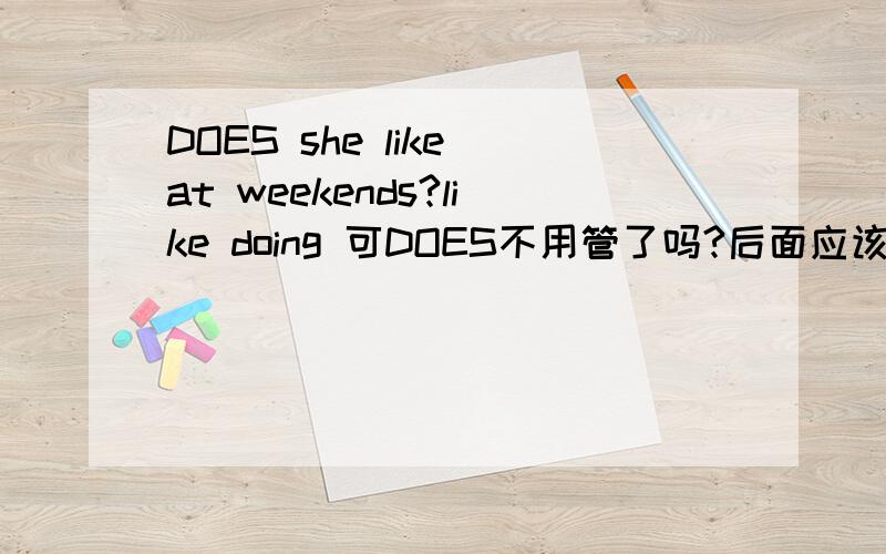 DOES she like at weekends?like doing 可DOES不用管了吗?后面应该跟动原啊