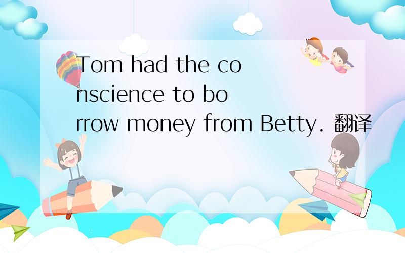 Tom had the conscience to borrow money from Betty. 翻译