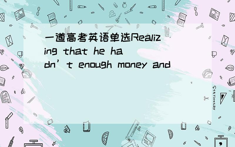 一道高考英语单选Realizing that he hadn’t enough money and __________to borrow from his father1．Realizing that he hadn’t enough money and __________to borrow from his father,he decided to sell his watch.A.not wanted B.not to want C.not w