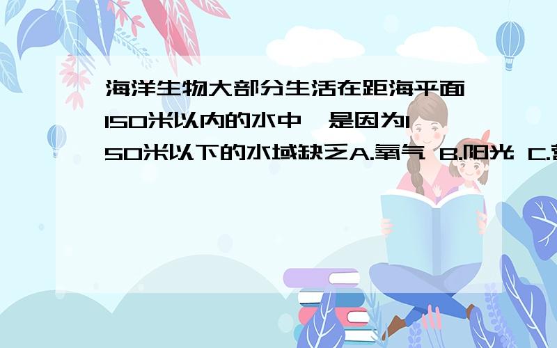 海洋生物大部分生活在距海平面150米以内的水中,是因为150米以下的水域缺乏A.氧气 B.阳光 C.营养物质 D.生存空间