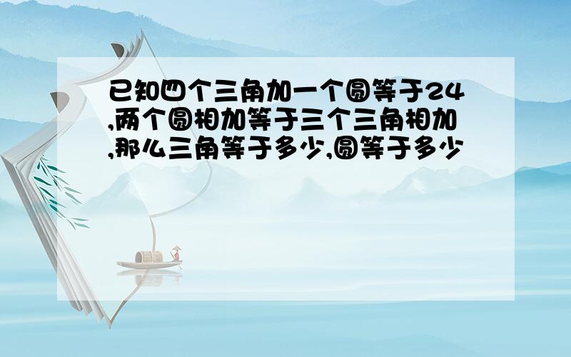 已知四个三角加一个圆等于24,两个圆相加等于三个三角相加,那么三角等于多少,圆等于多少