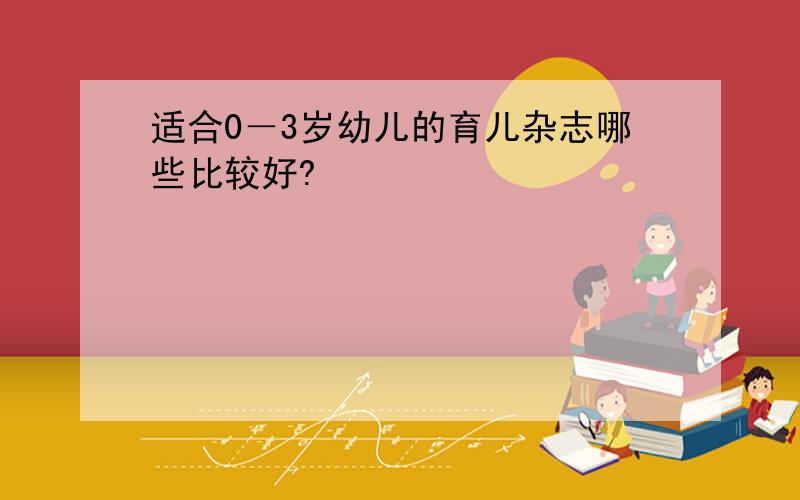 适合0－3岁幼儿的育儿杂志哪些比较好?