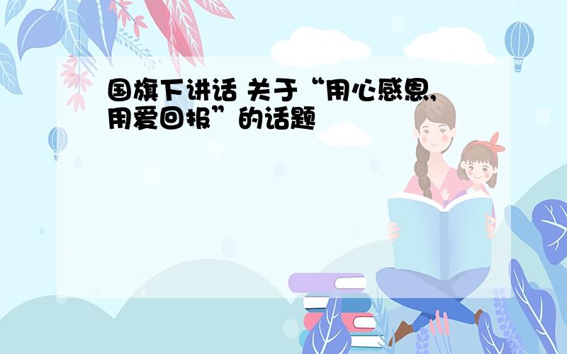 国旗下讲话 关于“用心感恩,用爱回报”的话题