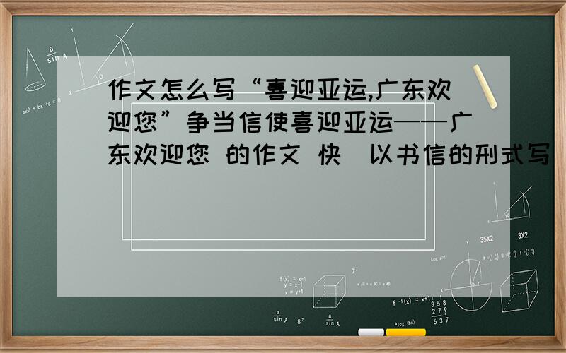 作文怎么写“喜迎亚运,广东欢迎您”争当信使喜迎亚运——广东欢迎您 的作文 快（以书信的刑式写）