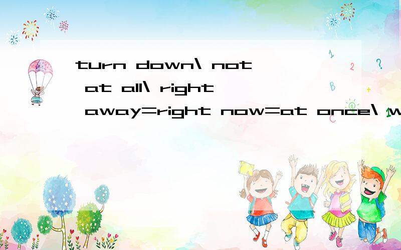 turn down\ not at all\ right away=right now=at once\ wait in line \cut in line even if \even thoughturn down\ not at all\ right away=right now=at once\ wait in line \cut in line even if \even though keep down \take care\break the rules put out ,pick