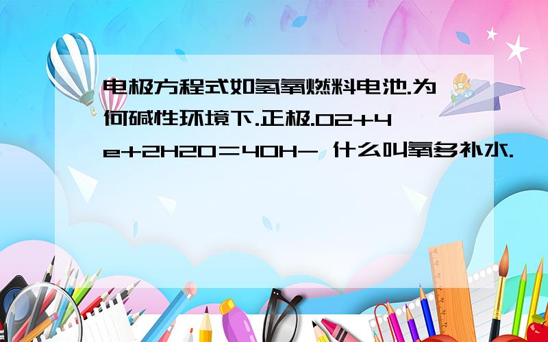 电极方程式如氢氧燃料电池.为何碱性环境下.正极.O2+4e+2H2O＝4OH- 什么叫氧多补水.