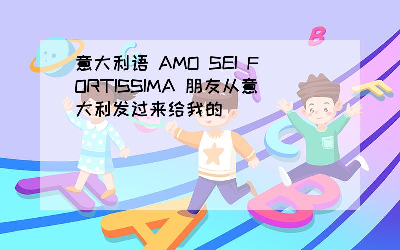 意大利语 AMO SEI FORTISSIMA 朋友从意大利发过来给我的