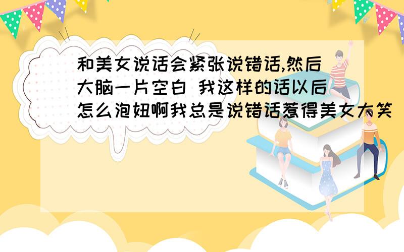 和美女说话会紧张说错话,然后大脑一片空白 我这样的话以后怎么泡妞啊我总是说错话惹得美女大笑