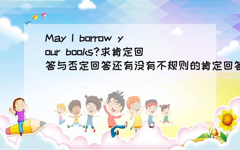 May I borrow your books?求肯定回答与否定回答还有没有不规则的肯定回答与否定回答?都举个例子哈