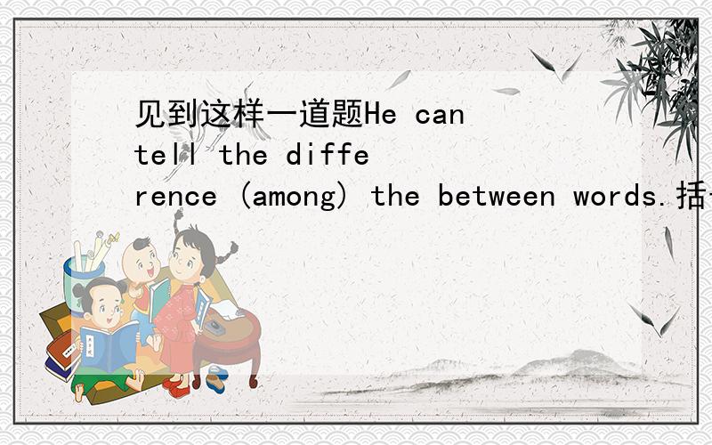 见到这样一道题He can tell the difference (among) the between words.括号中为所填内容.请问among the between words