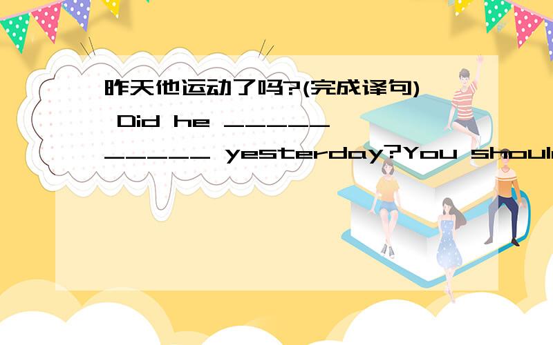 昨天他运动了吗?(完成译句) Did he _____ _____ yesterday?You shouldn't spend much time playing computer games.(改为同义句)You shouldn't _____ much time _____ computer games.