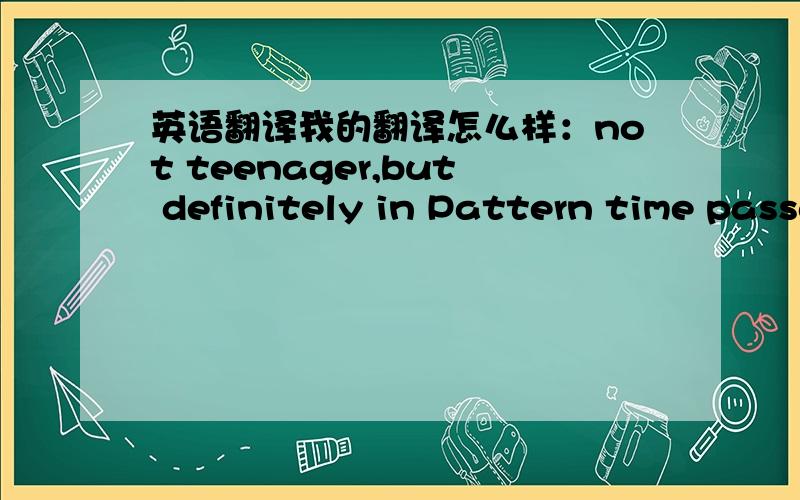 英语翻译我的翻译怎么样：not teenager,but definitely in Pattern time passage